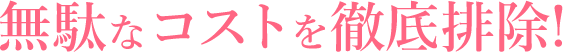 無駄なコストを徹底排除!